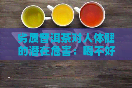 劣质普洱茶对人体健的潜在危害：喝不好的茶会有什么副作用？