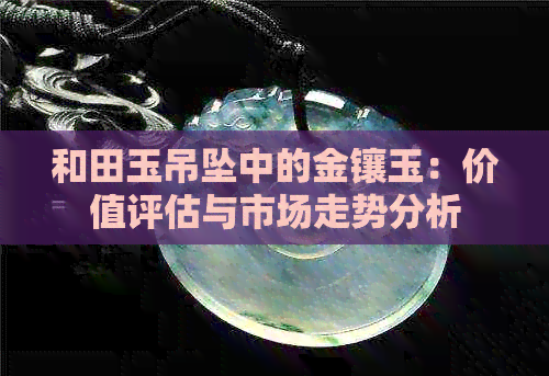 和田玉吊坠中的金镶玉：价值评估与市场走势分析