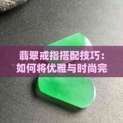 翡翠戒指搭配技巧：如何将优雅与时尚完美融合