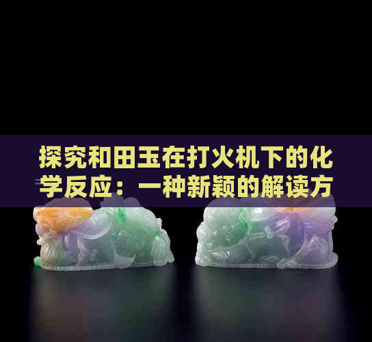 探究和田玉在打火机下的化学反应：一种新颖的解读方式