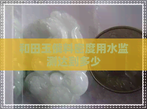 和田玉俄料密度用水监测达到多少