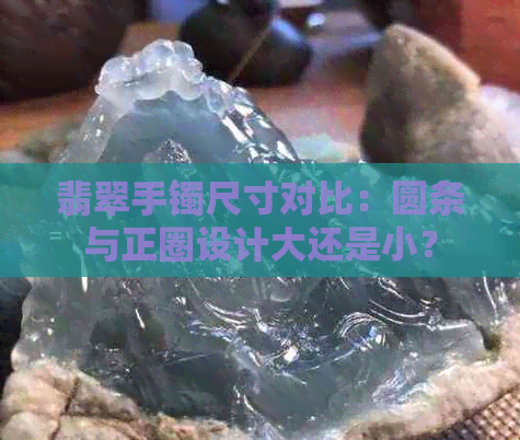 翡翠手镯尺寸对比：圆条与正圈设计大还是小？