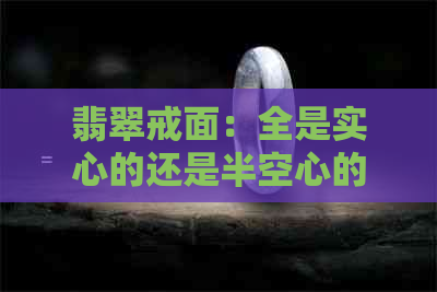 翡翠戒面：全是实心的还是半空心的？了解各种翡翠饰品的材质特点