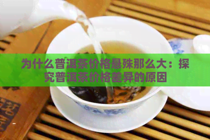 为什么普洱茶价格悬殊那么大：探究普洱茶价格差异的原因