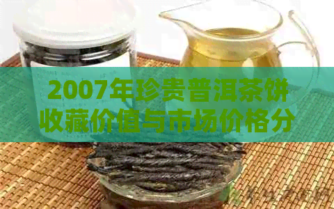 2007年珍贵普洱茶饼收藏价值与市场价格分析