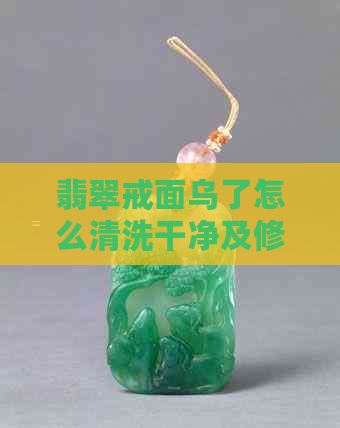 翡翠戒面乌了怎么清洗干净及修复划痕和刮花的处理方法