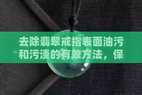 去除翡翠戒指表面油污和污渍的有效方法，保持翡翠戒面光泽如新