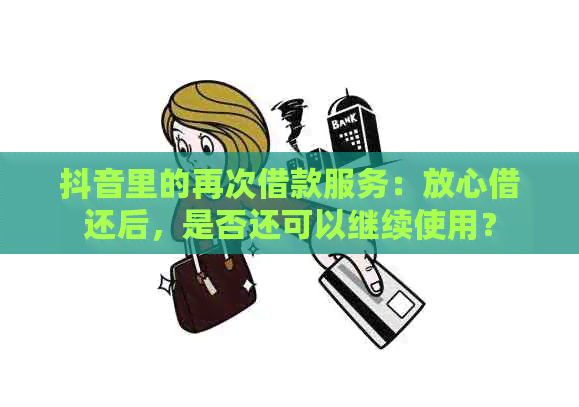 抖音里的再次借款服务：放心借还后，是否还可以继续使用？