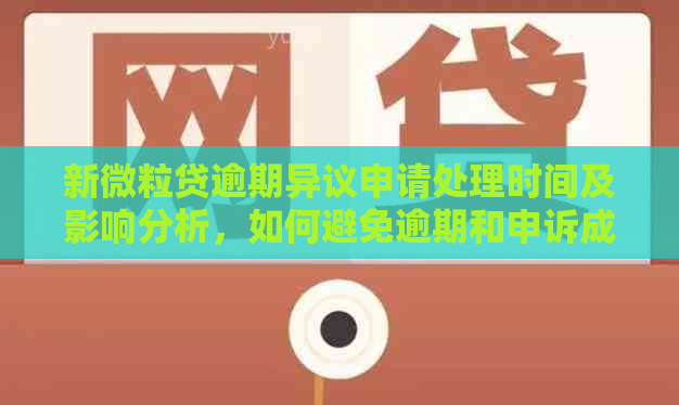 新微粒贷逾期异议申请处理时间及影响分析，如何避免逾期和申诉成功？