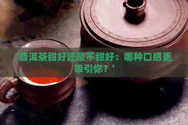 '普洱茶甜好还是不甜好：哪种口感更吸引你？'