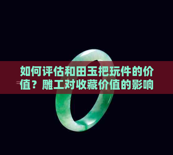 如何评估和田玉把玩件的价值？雕工对收藏价值的影响有多大？