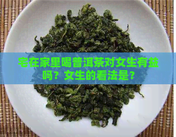 宅在家里喝普洱茶对女生有益吗？女生的看法是？