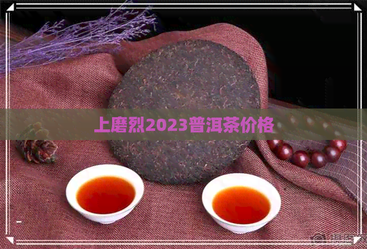 上磨烈2023普洱茶价格