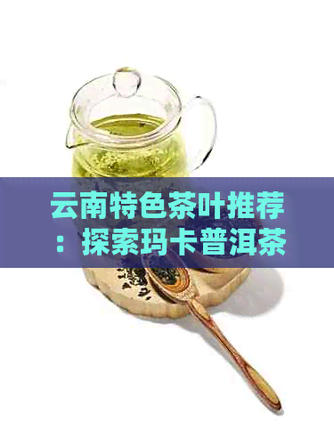 云南特色茶叶推荐：探索玛卡普洱茶的价格及批发渠道