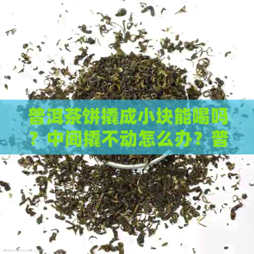 普洱茶饼撬成小块能喝吗？中间撬不动怎么办？普洱茶饼撬开后如何处理？