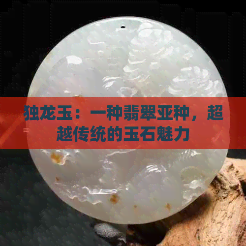 独龙玉：一种翡翠亚种，超越传统的玉石魅力