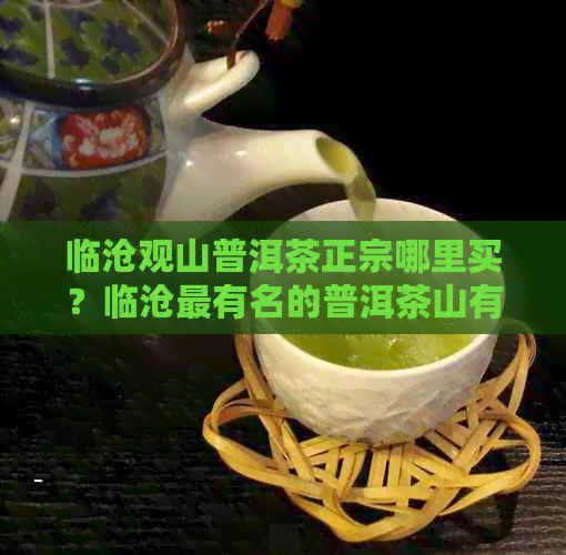 临沧观山普洱茶正宗哪里买？临沧最有名的普洱茶山有哪些？