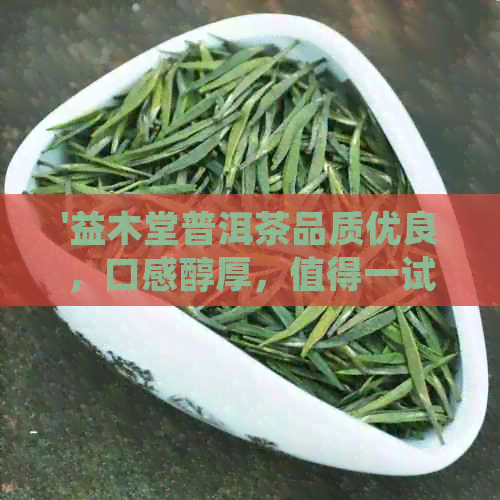 '益木堂普洱茶品质优良，口感醇厚，值得一试！官方网站提供详细信息。'