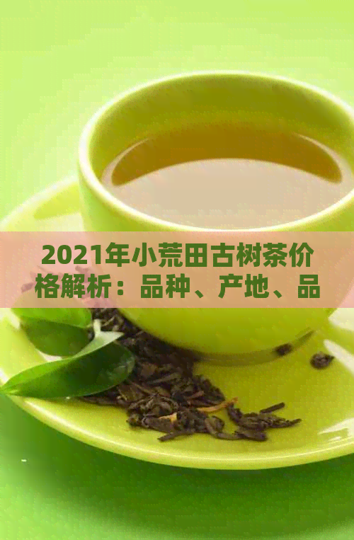 2021年小荒田古树茶价格解析：品种、产地、品质等方面的全面比较和建议