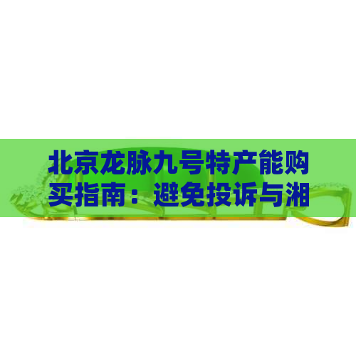 北京龙脉九号特产能购买指南：避免投诉与湘问，直通车帮助你了解