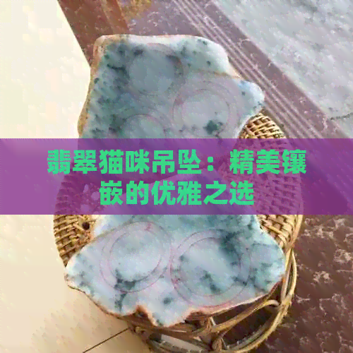 翡翠猫咪吊坠：精美镶嵌的优雅之选