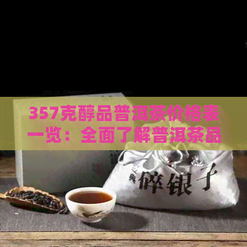 357克醇品普洱茶价格表一览：全面了解普洱茶品质与价格