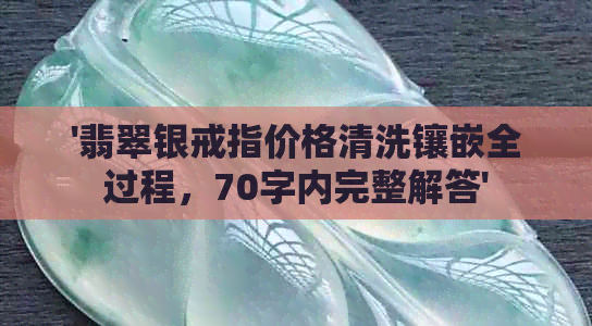 '翡翠银戒指价格清洗镶嵌全过程，70字内完整解答'