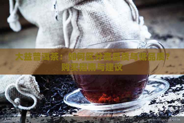 大益普洱茶：如何区分高品质与低品质？购买指南与建议