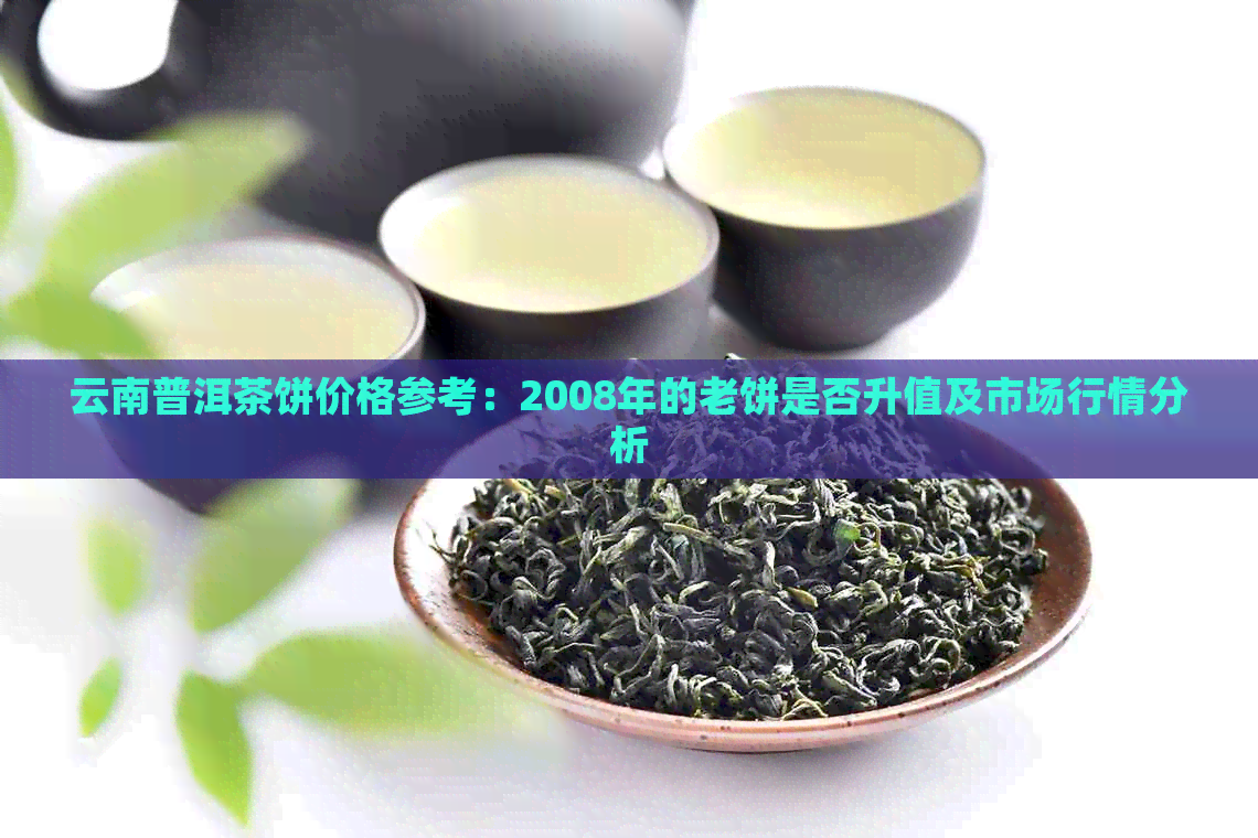 云南普洱茶饼价格参考：2008年的老饼是否升值及市场行情分析