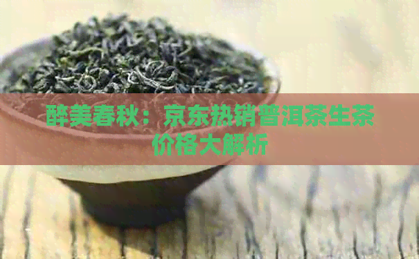 醉美春秋：京东热销普洱茶生茶价格大解析