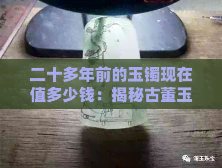 二十多年前的玉镯现在值多少钱：揭秘古董玉镯价值与鉴别方法