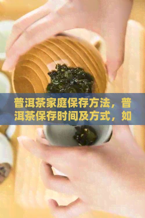 普洱茶家庭保存方法，普洱茶保存时间及方式，如何正确保存普洱茶于家中。