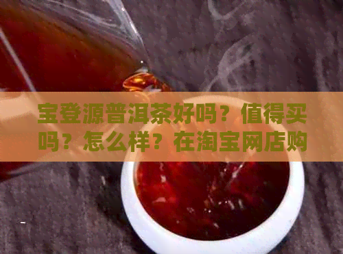 宝登源普洱茶好吗？值得买吗？怎么样？在淘宝网店购买好吗？