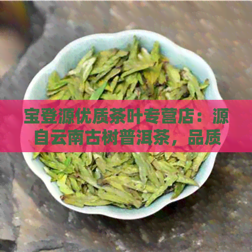 宝登源优质茶叶专营店：源自云南古树普洱茶，品质茶叶淘宝网旗舰店