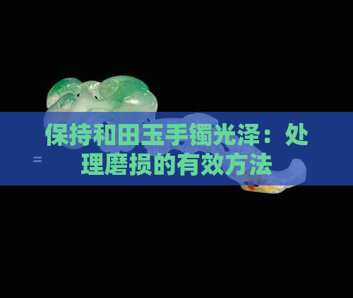 保持和田玉手镯光泽：处理磨损的有效方法