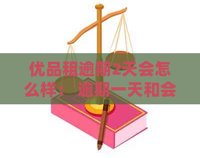 优品租逾期2天会怎么样： 逾期一天和会上吗？