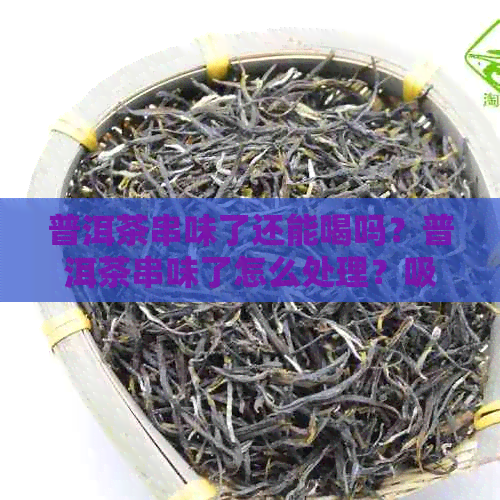 普洱茶串味了还能喝吗？普洱茶串味了怎么处理？吸入异味，串味，怎么补救？