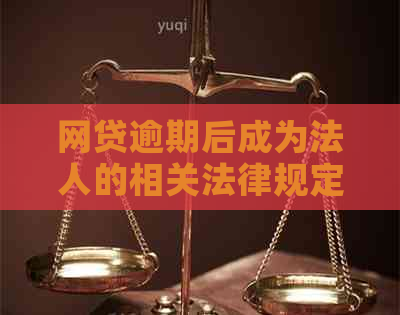 网贷逾期后成为法人的相关法律规定、解决方案及影响全面解析