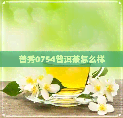 普秀0754普洱茶怎么样