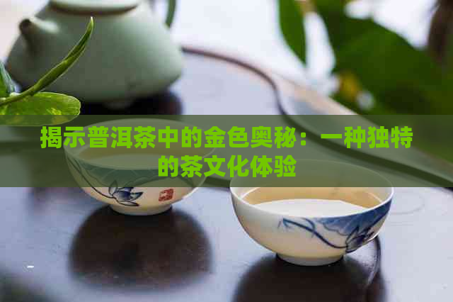 揭示普洱茶中的金色奥秘：一种独特的茶文化体验