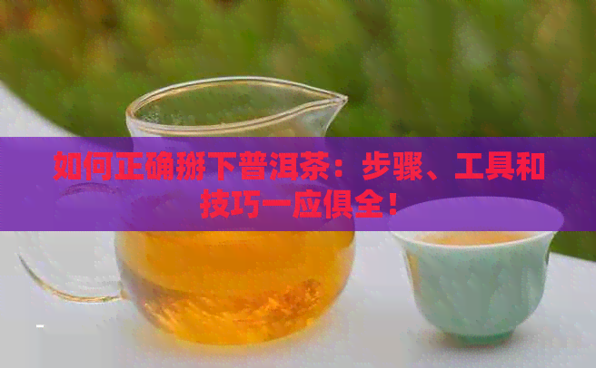 如何正确掰下普洱茶：步骤、工具和技巧一应俱全！