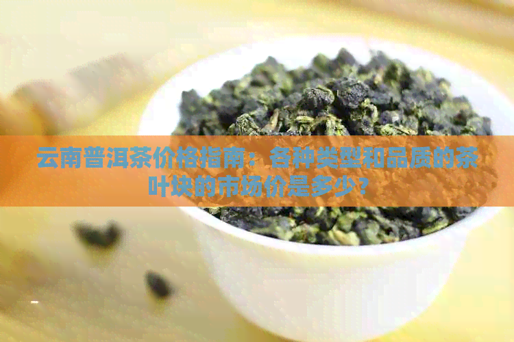 云南普洱茶价格指南：各种类型和品质的茶叶块的市场价是多少？