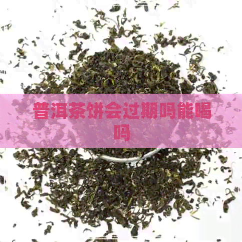 普洱茶饼会过期吗能喝吗