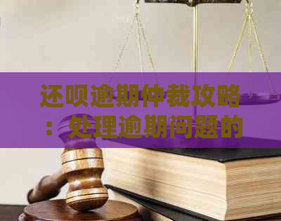 还呗逾期仲裁攻略：处理逾期问题的有效方法