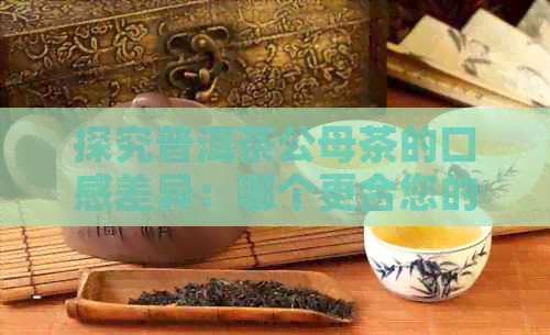 探究普洱茶公母茶的口感差异：哪个更合您的口味？