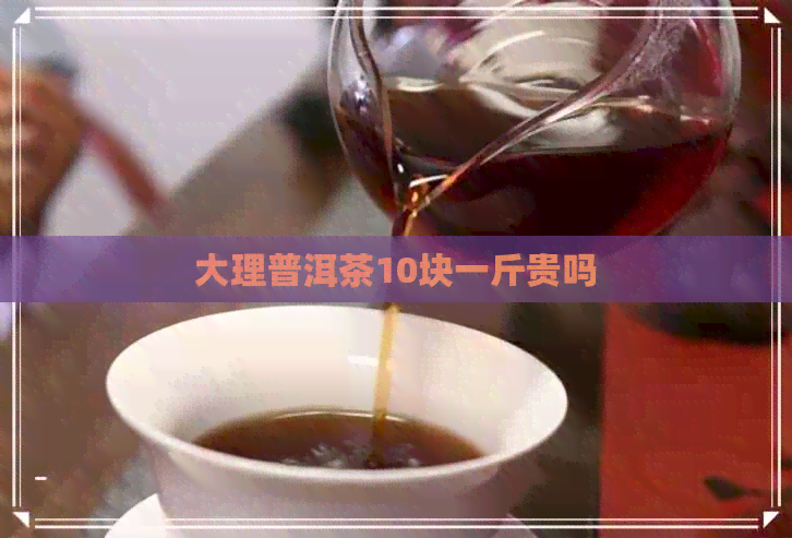 大理普洱茶10块一斤贵吗