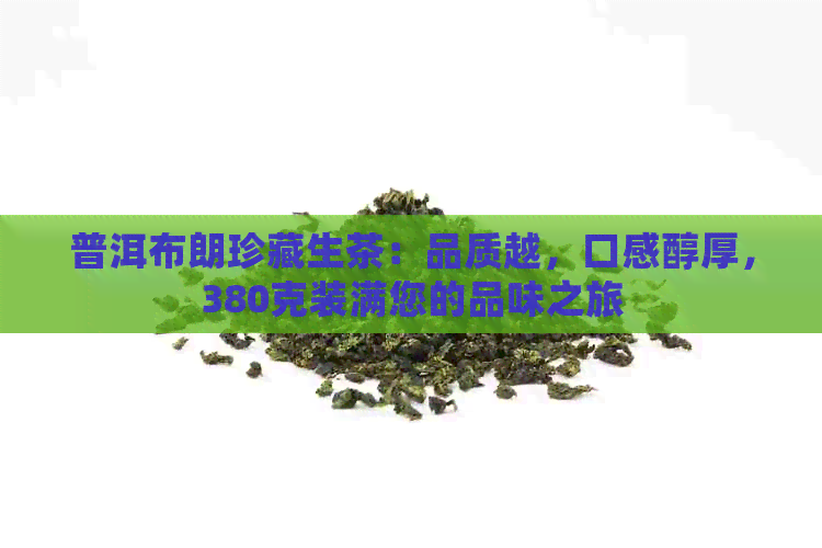 普洱布朗珍藏生茶：品质越，口感醇厚，380克装满您的品味之旅