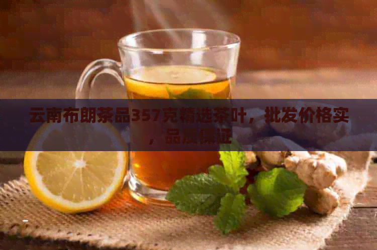 云南布朗茶品357克精选茶叶，批发价格实，品质保证