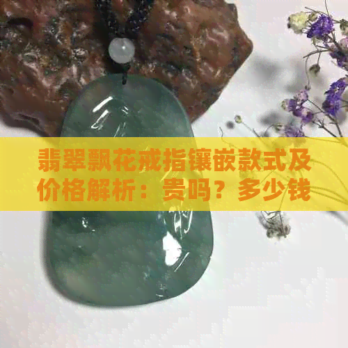 翡翠飘花戒指镶嵌款式及价格解析：贵吗？多少钱？