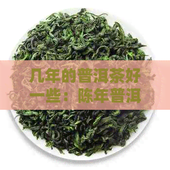 几年的普洱茶好一些：陈年普洱与新茶叶的对比与选择